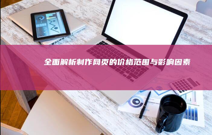 全面解析：制作网页的价格范围与影响因素