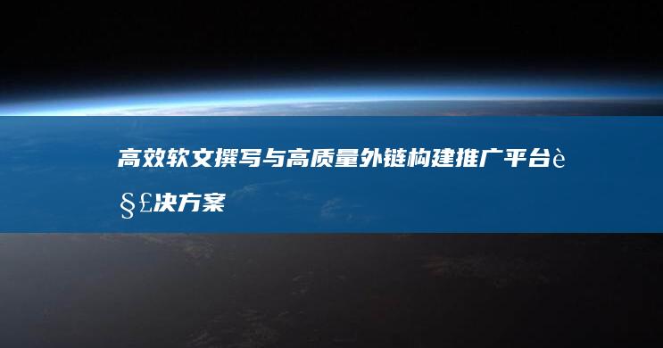 高效软文撰写与高质量外链构建推广平台解决方案